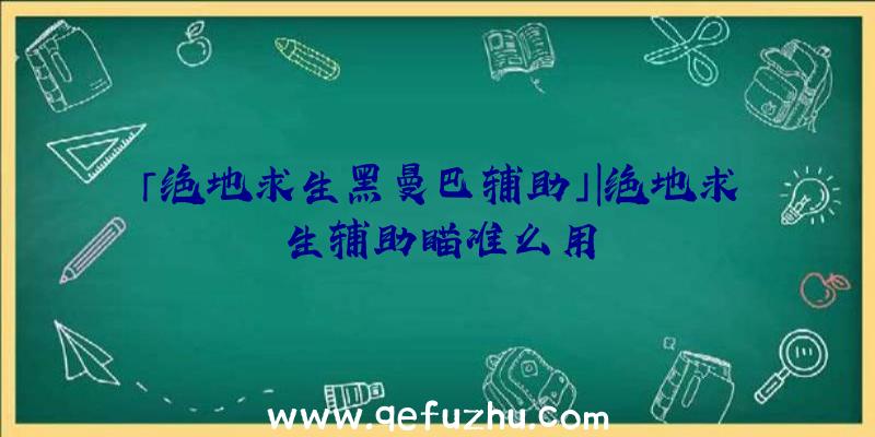 「绝地求生黑曼巴辅助」|绝地求生辅助瞄准么用